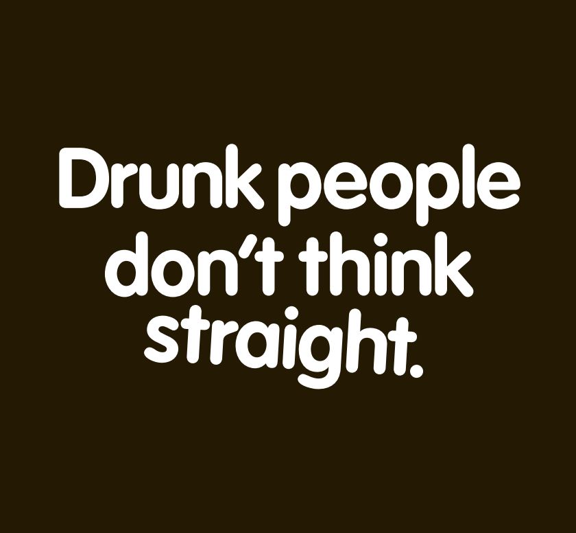 Drunk people dont think straight